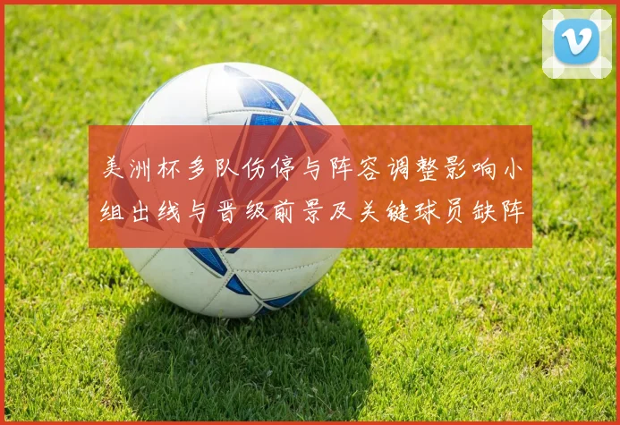 美洲杯多队伤停与阵容调整影响小组出线与晋级前景及关键球员缺阵分析