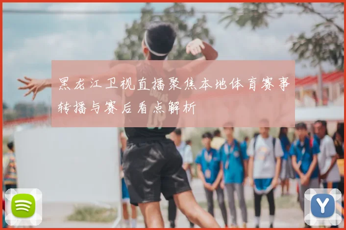 黑龙江卫视直播聚焦本地体育赛事转播与赛后看点解析