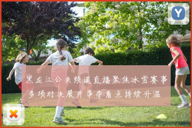 黑龙江公共频道直播聚焦冰雪赛事 多项对决展开争夺看点持续升温