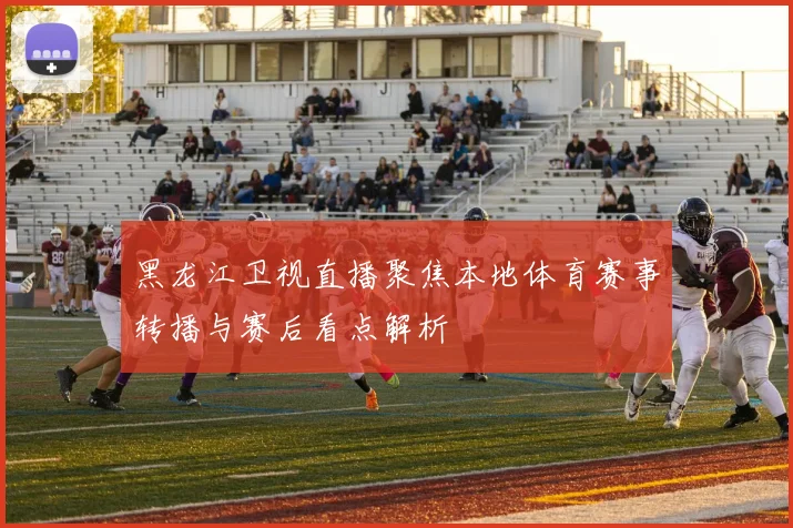 黑龙江卫视直播聚焦本地体育赛事转播与赛后看点解析