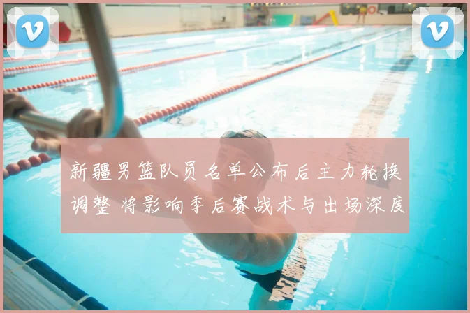 新疆男篮队员名单公布后主力轮换调整 将影响季后赛战术与出场深度