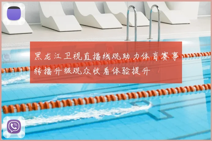 黑龙江卫视直播线观助力体育赛事转播升级观众收看体验提升