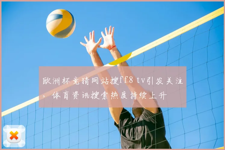 欧洲杯竞猜网站搜ff8 tv引发关注，体育资讯搜索热度持续上升
