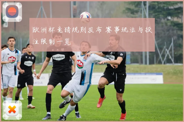 欧洲杯竞猜规则发布 赛事玩法与投注限制一览
