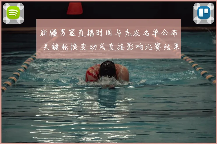 新疆男篮直播时间与先发名单公布 关键轮换变动或直接影响比赛结果